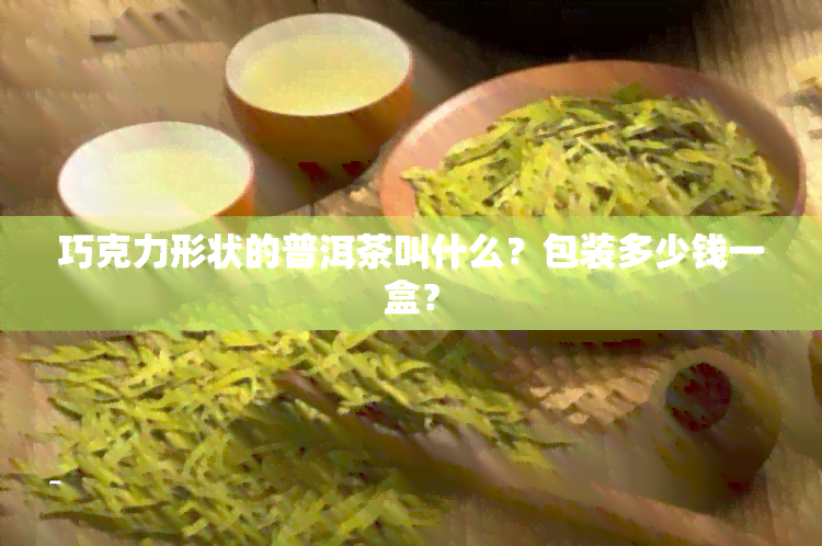 巧克力形状的普洱茶叫什么？包装多少钱一盒？