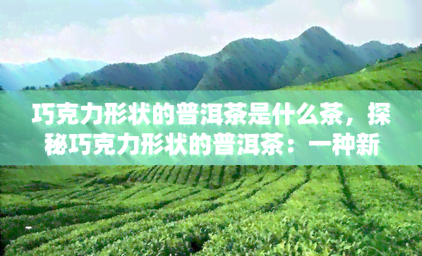 巧克力形状的普洱茶是什么茶，探秘巧克力形状的普洱茶：一种新型茶叶还是传统工艺的创新？