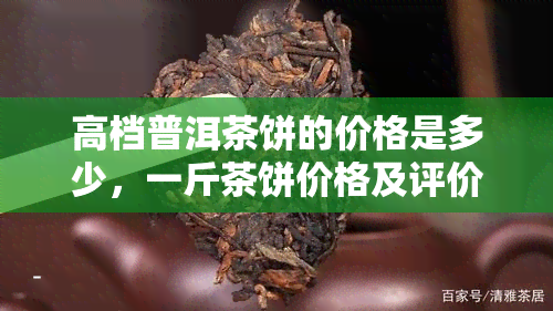 高档普洱茶饼的价格是多少，一斤茶饼价格及评价