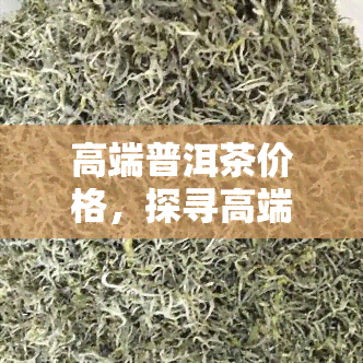 高端普洱茶价格，探寻高端普洱茶的价格：品质与价值的交汇