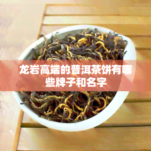 龙岩高端的普洱茶饼有哪些牌子和名字