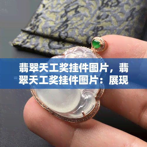 翡翠天工奖挂件图片，翡翠天工奖挂件图片：展现工艺美学的精湛佳作