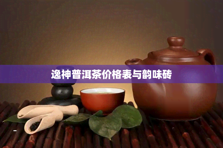 逸神普洱茶价格表与韵味砖