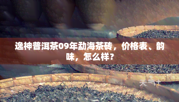 逸神普洱茶09年勐海茶砖，价格表、韵味，怎么样？