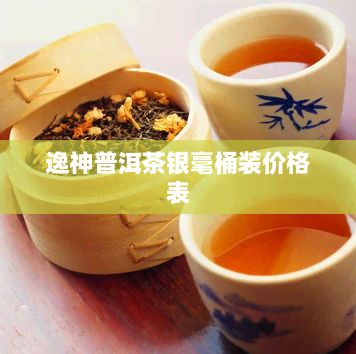 逸神普洱茶银毫桶装价格表