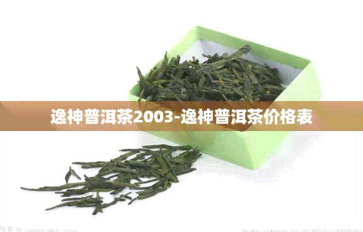 逸神普洱茶2003-逸神普洱茶价格表