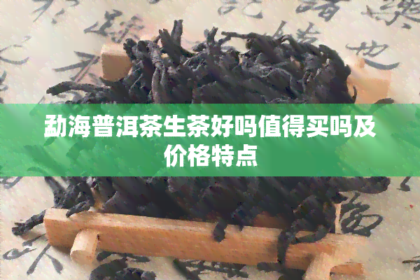 勐海普洱茶生茶好吗值得买吗及价格特点