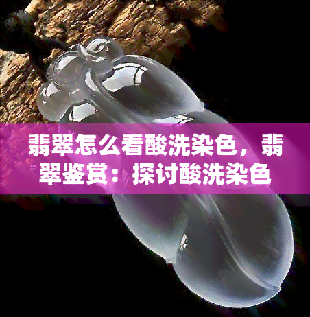 翡翠怎么看酸洗染色，翡翠鉴赏：探讨酸洗染色技艺的影响