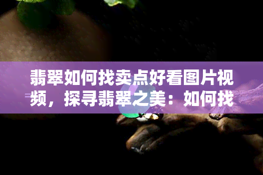 翡翠如何找卖点好看图片视频，探寻翡翠之美：如何找到令人赏心悦目的图片与视频？