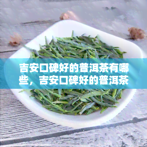 吉安口碑好的普洱茶有哪些，吉安口碑好的普洱茶推荐大揭秘！