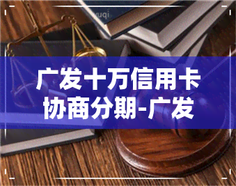 广发十万信用卡协商分期-广发十万信用卡协商分期怎么还款