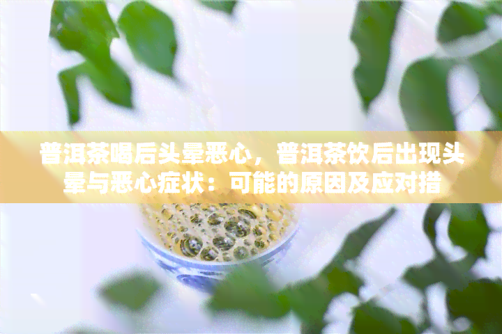 普洱茶喝后头晕恶心，普洱茶饮后出现头晕与恶心症状：可能的原因及应对措