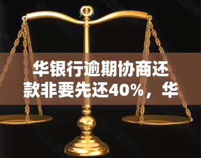 华银行逾期协商还款非要先还40%，华银行：逾期协商还款要求先偿还40%？