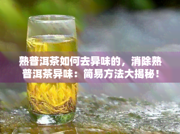 熟普洱茶如何去异味的，消除熟普洱茶异味：简易方法大揭秘！