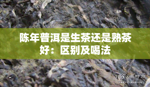 陈年普洱是生茶还是熟茶好：区别及喝法