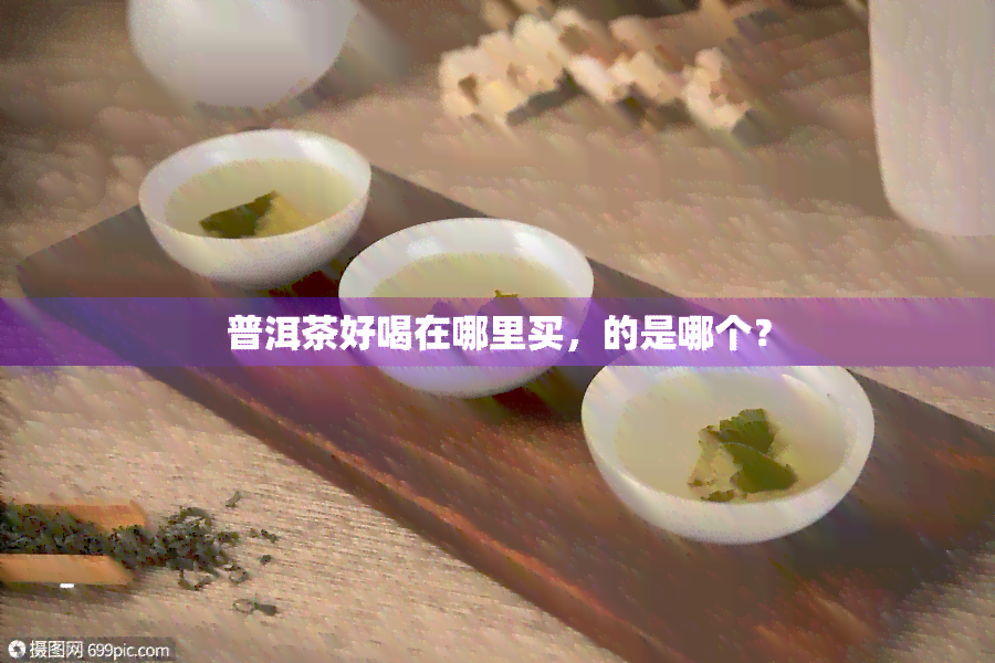 普洱茶好喝在哪里买，的是哪个？