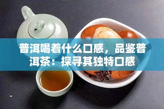 普洱喝着什么口感，品鉴普洱茶：探寻其独特口感