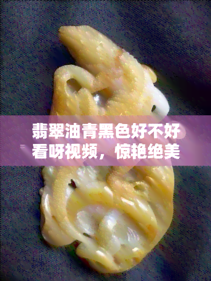 翡翠油青黑色好不好看呀视频，惊艳绝美！翡翠油青黑色，时尚界的新宠！（视频）