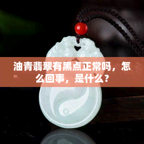 油青翡翠有黑点正常吗，怎么回事，是什么？