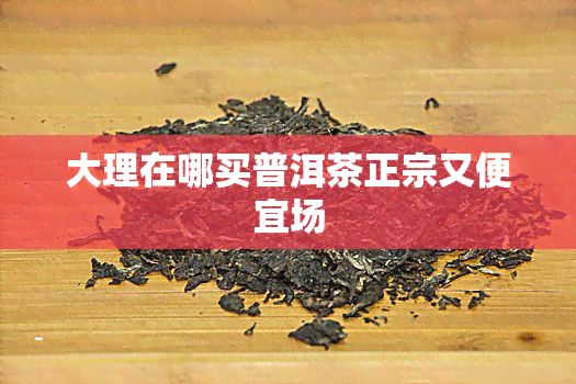 大理在哪买普洱茶正宗又便宜场