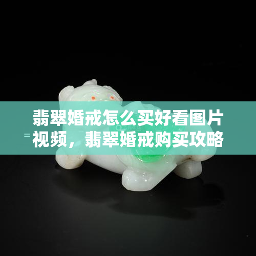 翡翠婚戒怎么买好看图片视频，翡翠婚戒购买攻略：精选图片与视频，教你如何挑选更好看的款式！