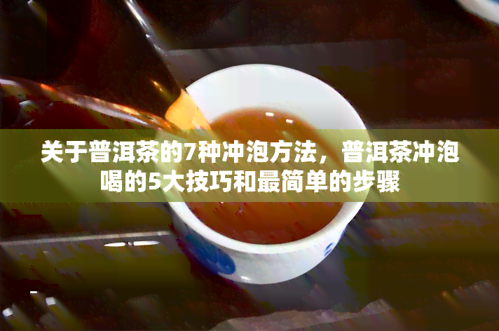 关于普洱茶的7种冲泡方法，普洱茶冲泡喝的5大技巧和最简单的步骤