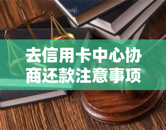 去信用卡中心协商还款注意事项及效果