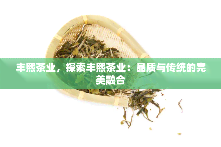 丰熙茶业，探索丰熙茶业：品质与传统的完美融合