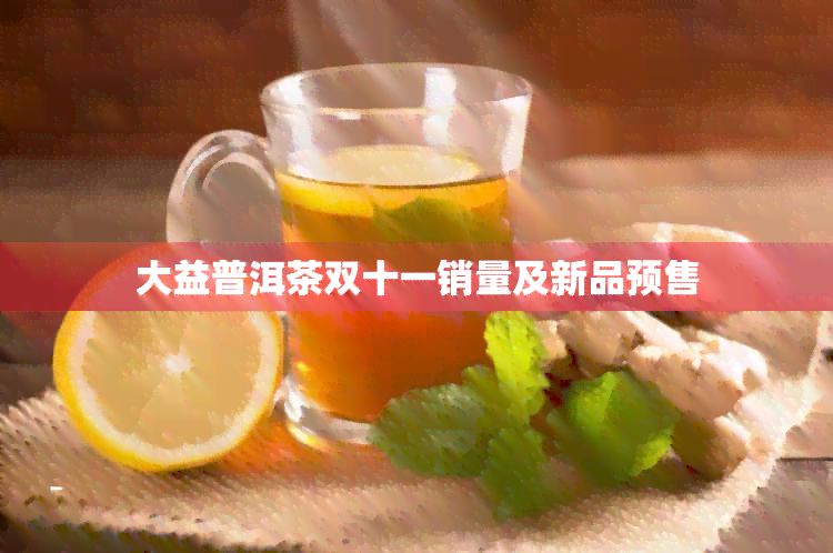 大益普洱茶双十一销量及新品预售