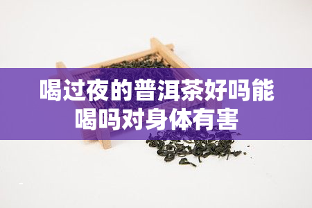 喝过夜的普洱茶好吗能喝吗对身体有害