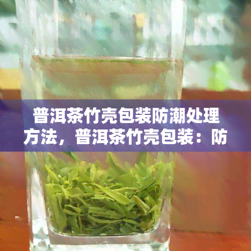 普洱茶竹壳包装防潮处理方法，普洱茶竹壳包装：防潮处理方法一揽子