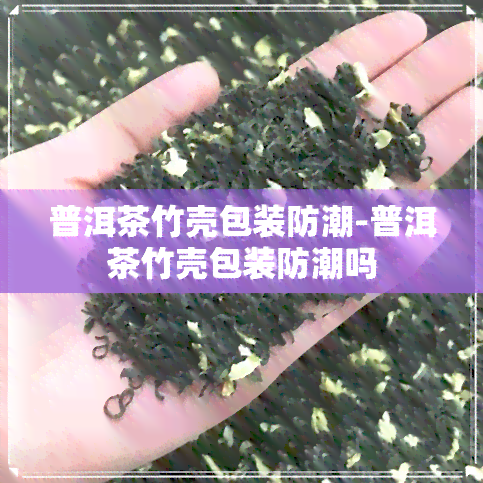 普洱茶竹壳包装防潮-普洱茶竹壳包装防潮吗