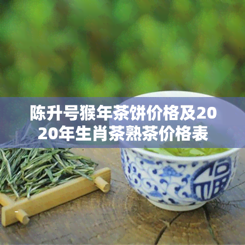 陈升号猴年茶饼价格及2020年生肖茶熟茶价格表