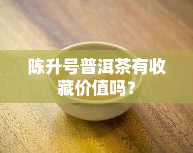 陈升号普洱茶有收藏价值吗？