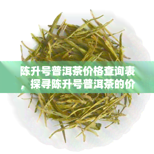 陈升号普洱茶价格查询表，探寻陈升号普洱茶的价格：详细查询表解析