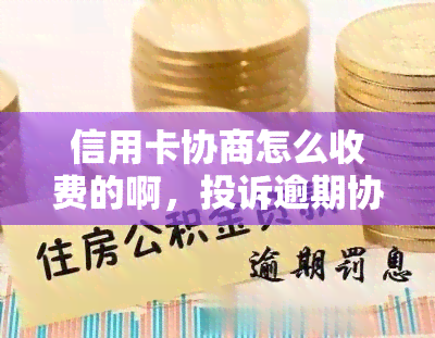 信用卡协商怎么收费的啊，投诉逾期协商方案