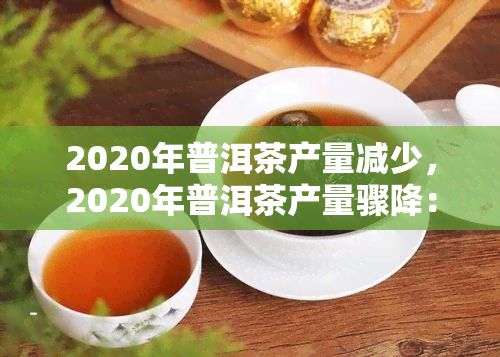 2020年普洱茶产量减少，2020年普洱茶产量骤降：行业何去何从？