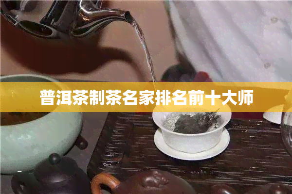 普洱茶制茶名家排名前十大师