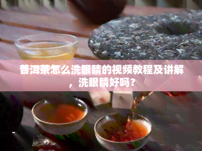 普洱茶怎么洗眼睛的视频教程及讲解，洗眼睛好吗？