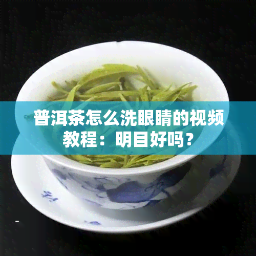 普洱茶怎么洗眼睛的视频教程：明目好吗？