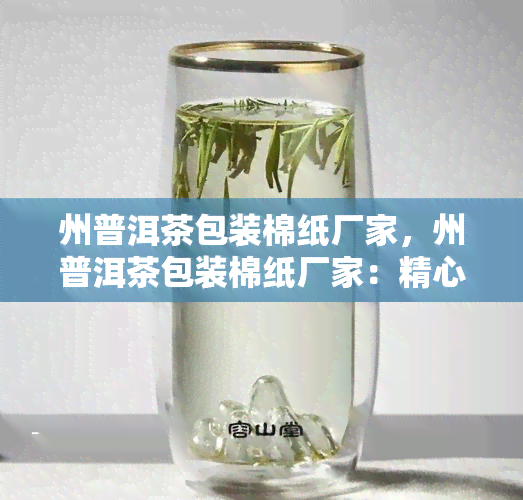 州普洱茶包装棉纸厂家，州普洱茶包装棉纸厂家：精心包装，品质保障！