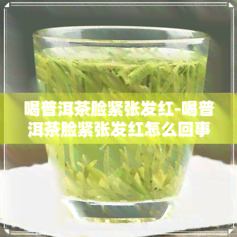 喝普洱茶脸紧张发红-喝普洱茶脸紧张发红怎么回事