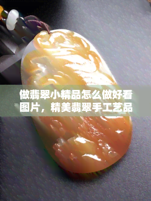 做翡翠小精品怎么做好看图片，精美翡翠手工艺品：如何打造令人惊叹的视觉盛宴？