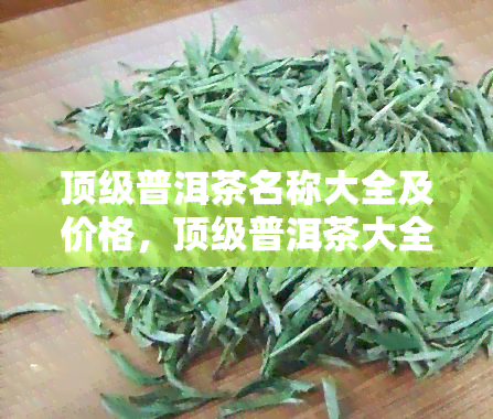 顶级普洱茶名称大全及价格，顶级普洱茶大全：品名与价格一览