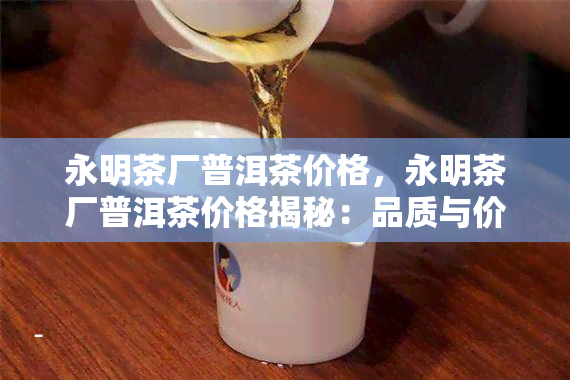 永明茶厂普洱茶价格，永明茶厂普洱茶价格揭秘：品质与价值的完美平