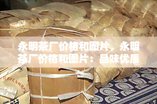 永明茶厂价格和图片，永明茶厂价格和图片：品味优质茶叶的精选与享受