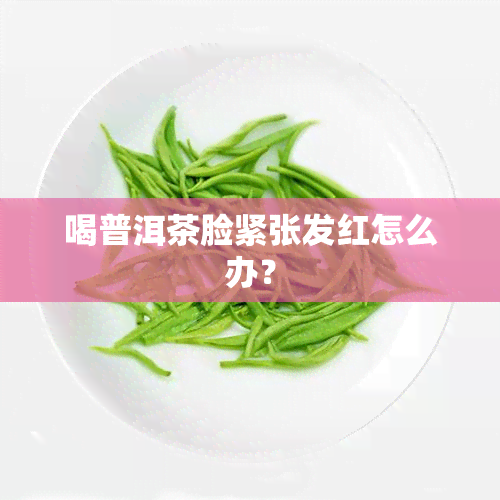 喝普洱茶脸紧张发红怎么办？