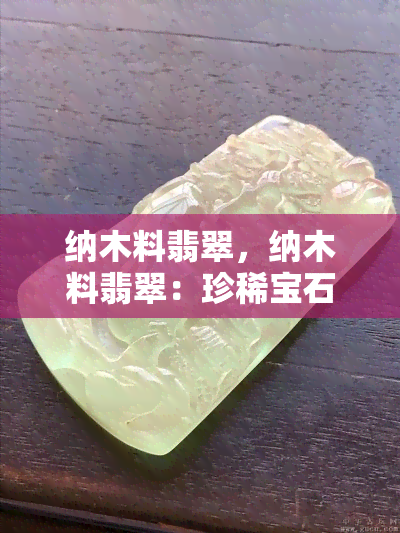 纳木料翡翠，纳木料翡翠：珍稀宝石的奇妙魅力