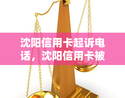 沈阳信用卡起诉电话，沈阳信用卡被起诉？立即了解相关电话！