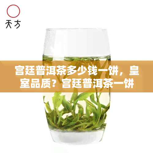 宫廷普洱茶多少钱一饼，皇室品质？宫廷普洱茶一饼价格曝光！